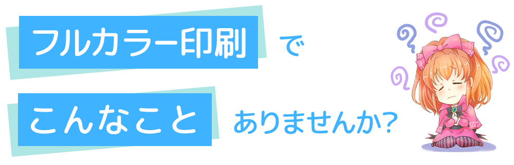 フルカラー印刷でこんなお悩みありませんか